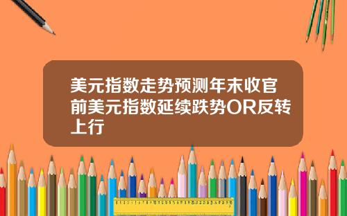 美元指数走势预测年末收官前美元指数延续跌势OR反转上行