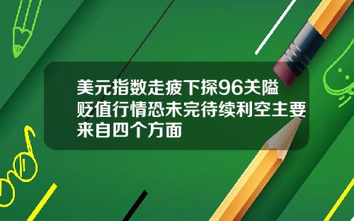 美元指数走疲下探96关隘贬值行情恐未完待续利空主要来自四个方面