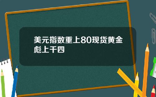 美元指数重上80现货黄金彪上千四