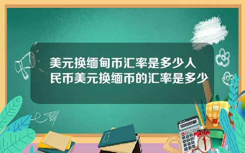 美元换缅甸币汇率是多少人民币美元换缅币的汇率是多少