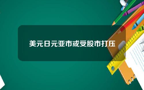 美元日元亚市或受股市打压