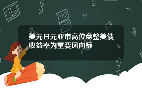 美元日元亚市高位盘整美债收益率为重要风向标