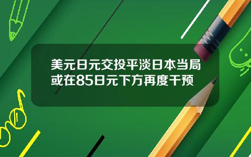 美元日元交投平淡日本当局或在85日元下方再度干预