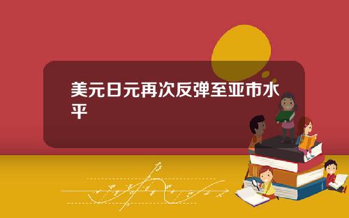 美元日元再次反弹至亚市水平