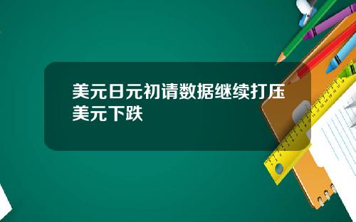 美元日元初请数据继续打压美元下跌