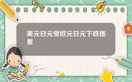 美元日元受欧元日元下跌拖累