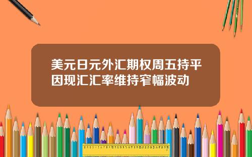 美元日元外汇期权周五持平因现汇汇率维持窄幅波动