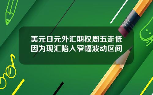 美元日元外汇期权周五走低因为现汇陷入窄幅波动区间