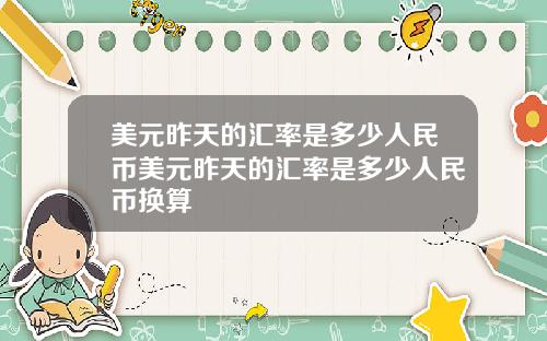 美元昨天的汇率是多少人民币美元昨天的汇率是多少人民币换算