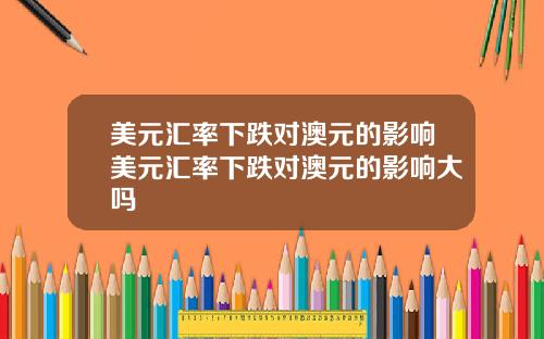 美元汇率下跌对澳元的影响美元汇率下跌对澳元的影响大吗