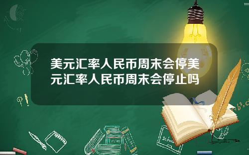 美元汇率人民币周末会停美元汇率人民币周末会停止吗