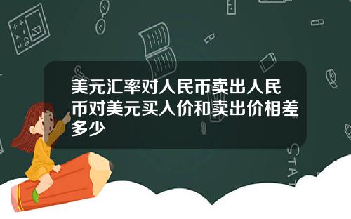 美元汇率对人民币卖出人民币对美元买入价和卖出价相差多少