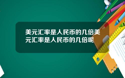 美元汇率是人民币的几倍美元汇率是人民币的几倍呢
