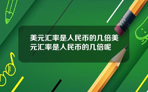 美元汇率是人民币的几倍美元汇率是人民币的几倍呢