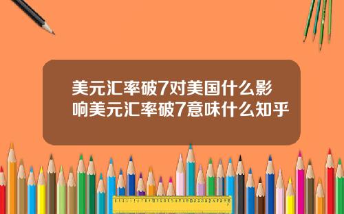 美元汇率破7对美国什么影响美元汇率破7意味什么知乎