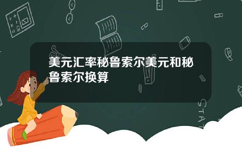 美元汇率秘鲁索尔美元和秘鲁索尔换算