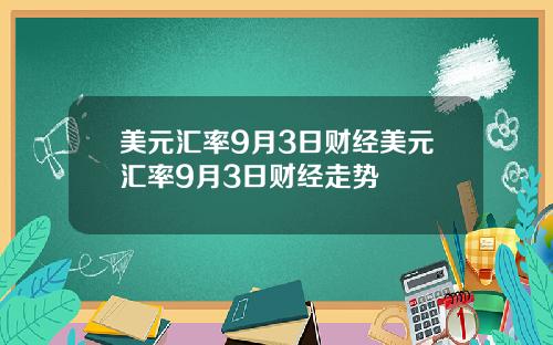 美元汇率9月3日财经美元汇率9月3日财经走势