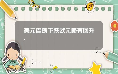 美元震荡下跌欧元略有回升.