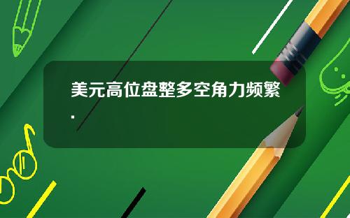美元高位盘整多空角力频繁.