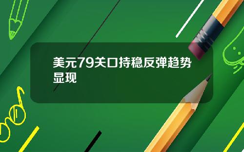 美元79关口持稳反弹趋势显现