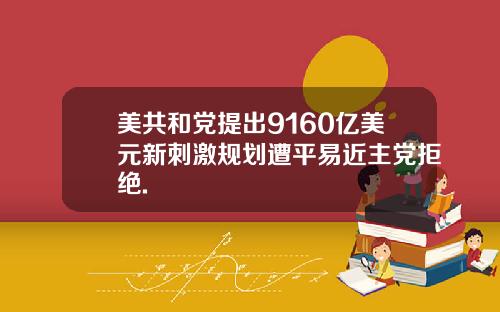 美共和党提出9160亿美元新刺激规划遭平易近主党拒绝.