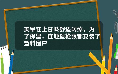 美军在上甘岭舒适阔绰，为了保温，连地堡枪眼都安装了塑料窗户