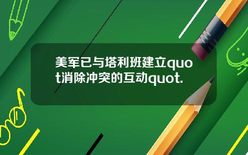 美军已与塔利班建立quot消除冲突的互动quot.