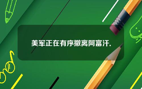 美军正在有序撤离阿富汗.