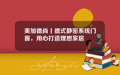 美加德尚丨德式静密系统门窗，用心打造理想家居