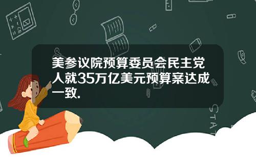 美参议院预算委员会民主党人就35万亿美元预算案达成一致.