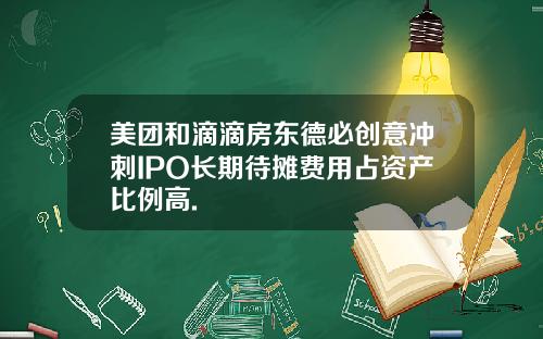 美团和滴滴房东德必创意冲刺IPO长期待摊费用占资产比例高.