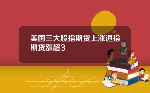 美国三大股指期货上涨道指期货涨超3