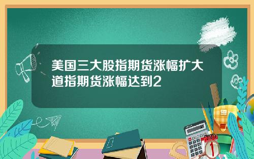 美国三大股指期货涨幅扩大道指期货涨幅达到2