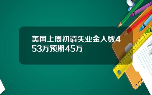 美国上周初请失业金人数453万预期45万