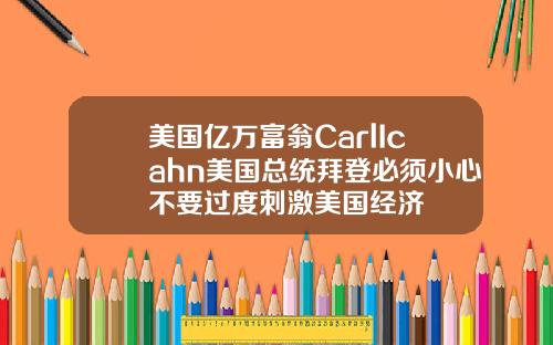 美国亿万富翁CarlIcahn美国总统拜登必须小心不要过度刺激美国经济