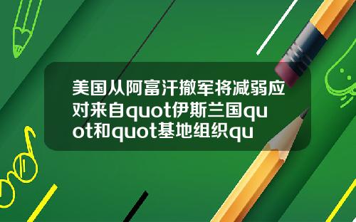 美国从阿富汗撤军将减弱应对来自quot伊斯兰国quot和quot基地组织quot的威胁能力