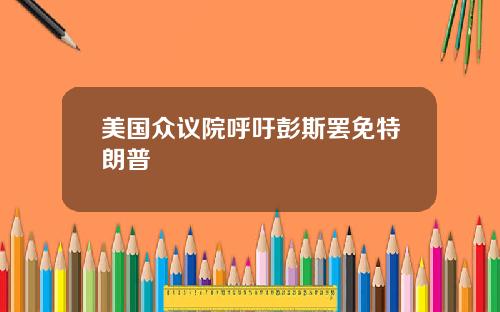 美国众议院呼吁彭斯罢免特朗普