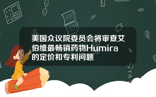 美国众议院委员会将审查艾伯维最畅销药物Humira的定价和专利问题