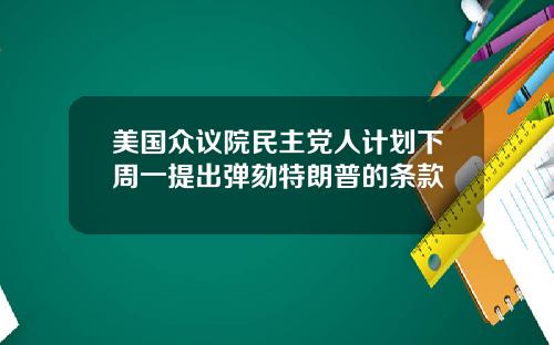 美国众议院民主党人计划下周一提出弹劾特朗普的条款