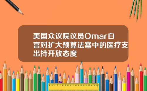 美国众议院议员Omar白宫对扩大预算法案中的医疗支出持开放态度