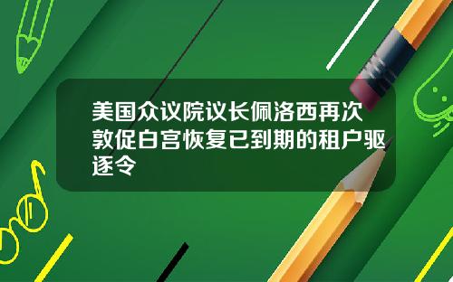 美国众议院议长佩洛西再次敦促白宫恢复已到期的租户驱逐令