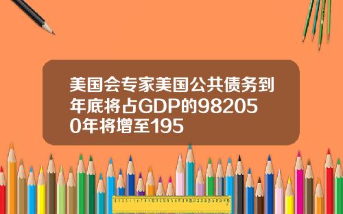 美国会专家美国公共债务到年底将占GDP的982050年将增至195