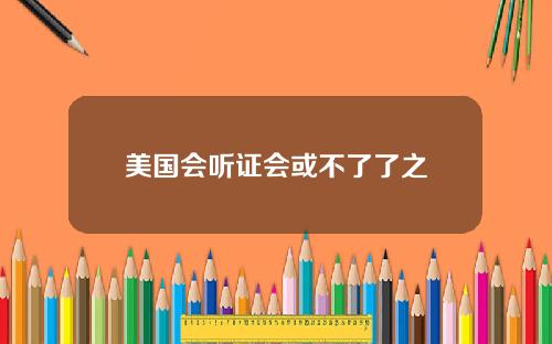 美国会听证会或不了了之