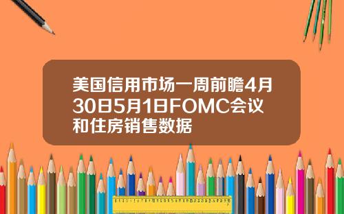美国信用市场一周前瞻4月30日5月1日FOMC会议和住房销售数据