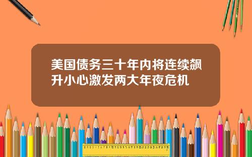 美国债务三十年内将连续飙升小心激发两大年夜危机