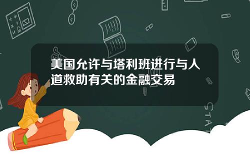 美国允许与塔利班进行与人道救助有关的金融交易