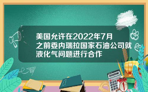 美国允许在2022年7月之前委内瑞拉国家石油公司就液化气问题进行合作