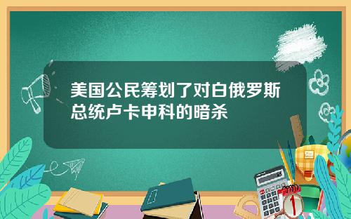 美国公民筹划了对白俄罗斯总统卢卡申科的暗杀