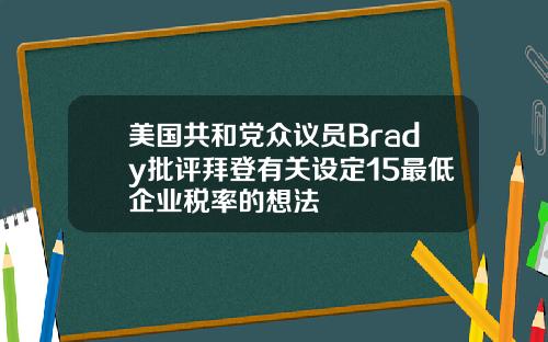 美国共和党众议员Brady批评拜登有关设定15最低企业税率的想法