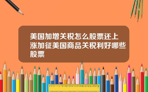 美国加增关税怎么股票还上涨加征美国商品关税利好哪些股票